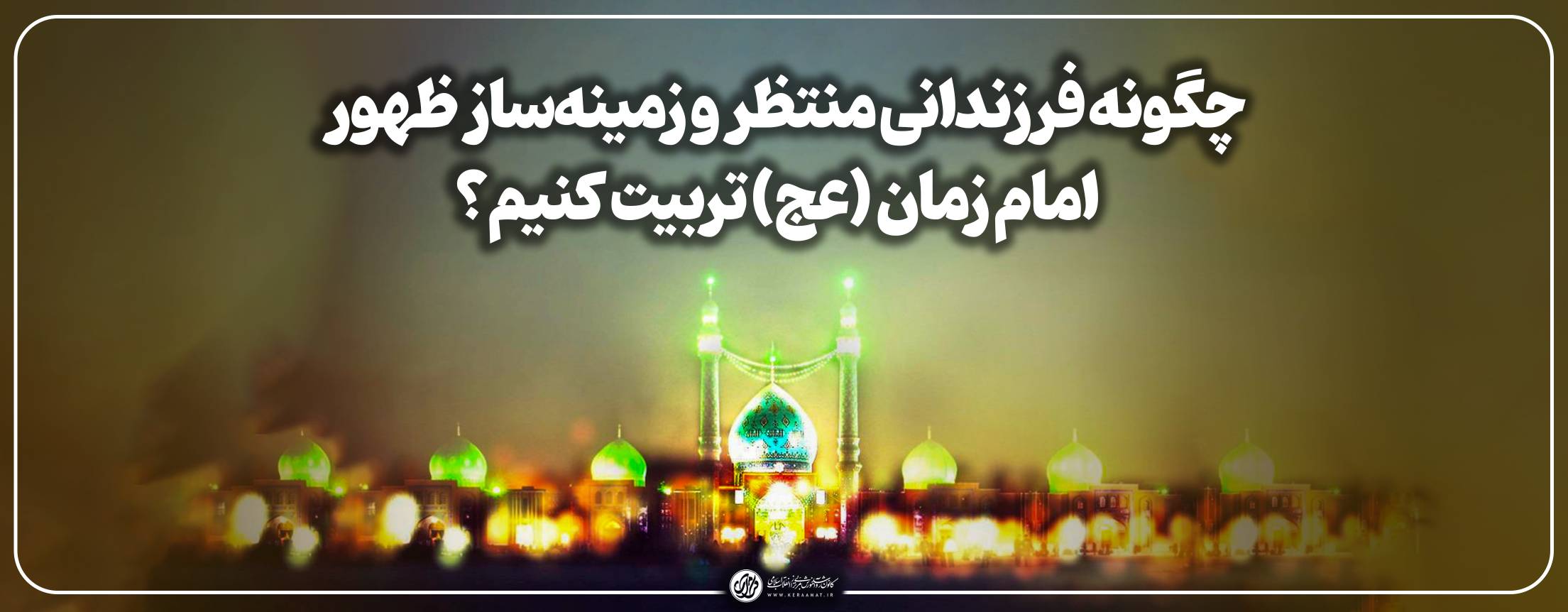 چگونه فرزندانی منتظر و زمینه‌ساز ظهور امام زمان (عج) تربیت کنیم؟